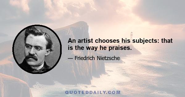 An artist chooses his subjects: that is the way he praises.