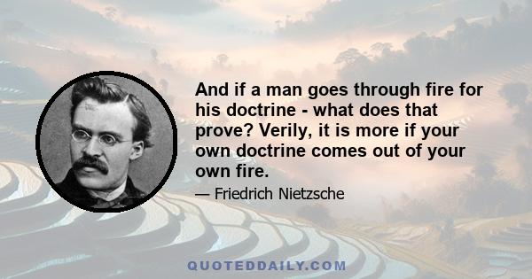 And if a man goes through fire for his doctrine - what does that prove? Verily, it is more if your own doctrine comes out of your own fire.