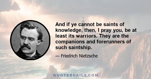 And if ye cannot be saints of knowledge, then, I pray you, be at least its warriors. They are the companions and forerunners of such saintship.