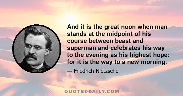 And it is the great noon when man stands at the midpoint of his course between beast and superman and celebrates his way to the evening as his highest hope: for it is the way to a new morning.