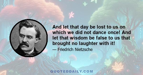 And let that day be lost to us on which we did not dance once! And let that wisdom be false to us that brought no laughter with it!