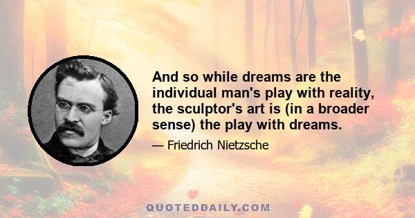 And so while dreams are the individual man's play with reality, the sculptor's art is (in a broader sense) the play with dreams.