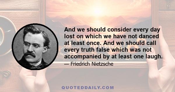 And we should consider every day lost on which we have not danced at least once. And we should call every truth false which was not accompanied by at least one laugh.