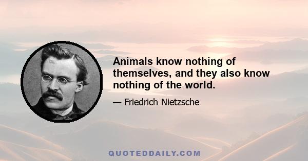 Animals know nothing of themselves, and they also know nothing of the world.