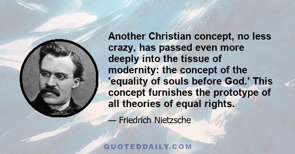 Another Christian concept, no less crazy, has passed even more deeply into the tissue of modernity: the concept of the 'equality of souls before God.' This concept furnishes the prototype of all theories of equal rights.