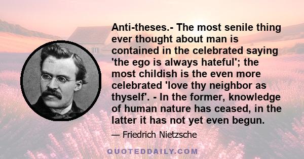 Anti-theses.- The most senile thing ever thought about man is contained in the celebrated saying 'the ego is always hateful'; the most childish is the even more celebrated 'love thy neighbor as thyself'. - In the