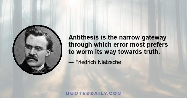 Antithesis is the narrow gateway through which error most prefers to worm its way towards truth.