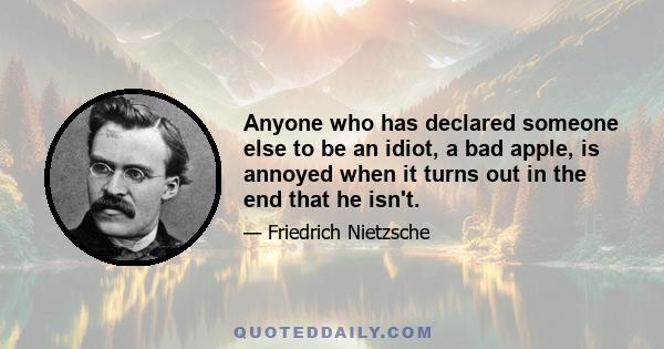 Anyone who has declared someone else to be an idiot, a bad apple, is annoyed when it turns out in the end that he isn't.