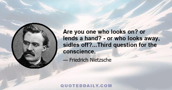 Are you one who looks on? or lends a hand? - or who looks away, sidles off?...Third question for the conscience.