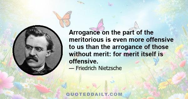 Arrogance on the part of the meritorious is even more offensive to us than the arrogance of those without merit: for merit itself is offensive.