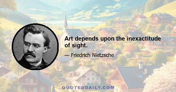 Art depends upon the inexactitude of sight.