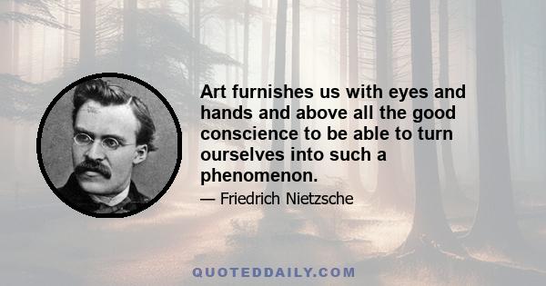 Art furnishes us with eyes and hands and above all the good conscience to be able to turn ourselves into such a phenomenon.