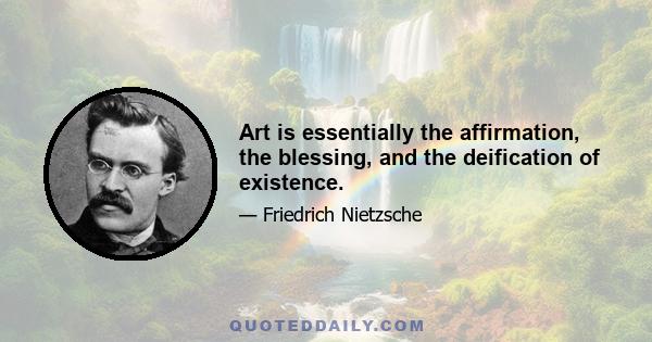 Art is essentially the affirmation, the blessing, and the deification of existence.