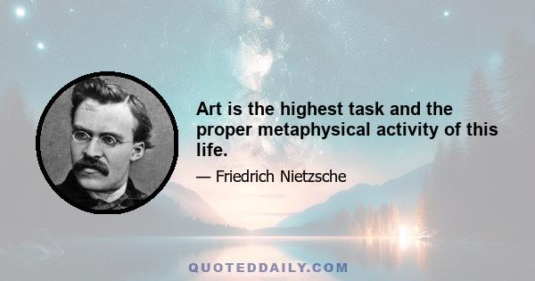 Art is the highest task and the proper metaphysical activity of this life.