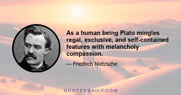 As a human being Plato mingles regal, exclusive, and self-contained features with melancholy compassion.