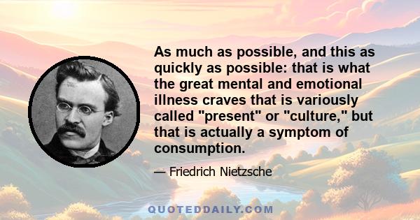 As much as possible, and this as quickly as possible: that is what the great mental and emotional illness craves that is variously called present or culture, but that is actually a symptom of consumption.