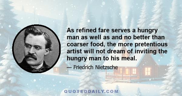 As refined fare serves a hungry man as well as and no better than coarser food, the more pretentious artist will not dream of inviting the hungry man to his meal.