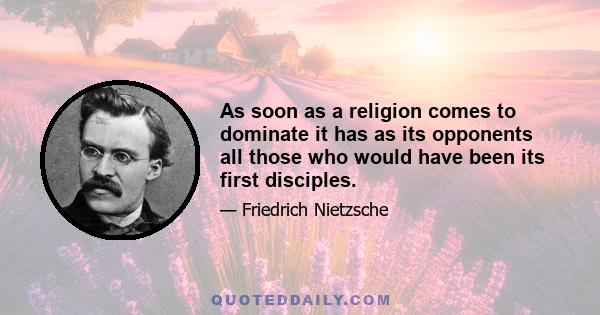 As soon as a religion comes to dominate it has as its opponents all those who would have been its first disciples.