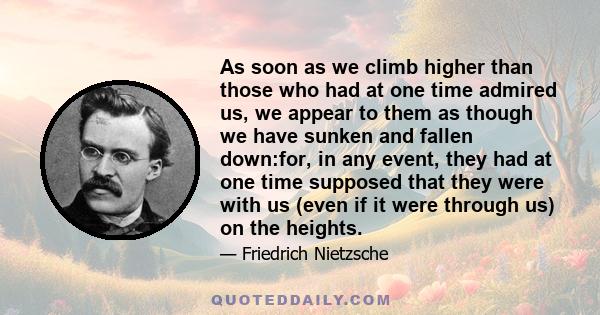 As soon as we climb higher than those who had at one time admired us, we appear to them as though we have sunken and fallen down:for, in any event, they had at one time supposed that they were with us (even if it were