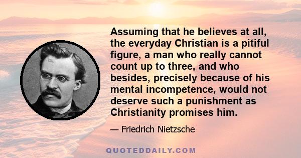 Assuming that he believes at all, the everyday Christian is a pitiful figure, a man who really cannot count up to three, and who besides, precisely because of his mental incompetence, would not deserve such a punishment 