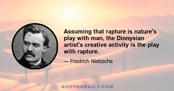 Assuming that rapture is nature's play with man, the Dionysian artist's creative activity is the play with rapture.