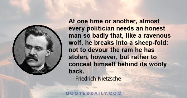 At one time or another, almost every politician needs an honest man so badly that, like a ravenous wolf, he breaks into a sheep-fold: not to devour the ram he has stolen, however, but rather to conceal himself behind