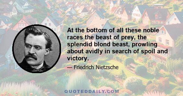 At the bottom of all these noble races the beast of prey, the splendid blond beast, prowling about avidly in search of spoil and victory.