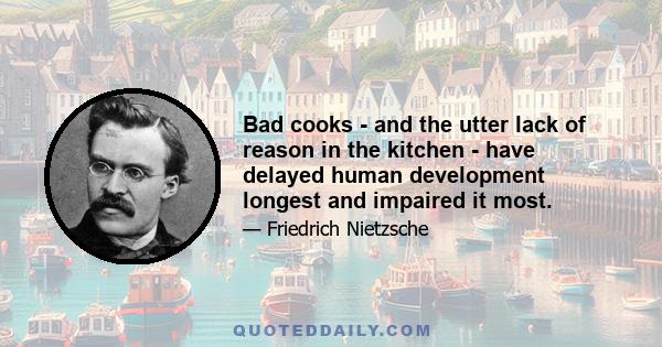 Bad cooks - and the utter lack of reason in the kitchen - have delayed human development longest and impaired it most.