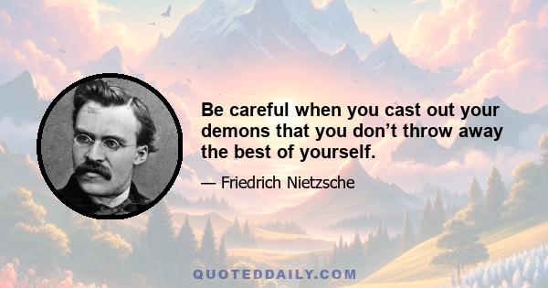 Be careful when you cast out your demons that you don’t throw away the best of yourself.