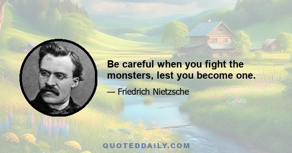 Be careful when you fight the monsters, lest you become one.