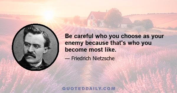 Be careful who you choose as your enemy because that's who you become most like.