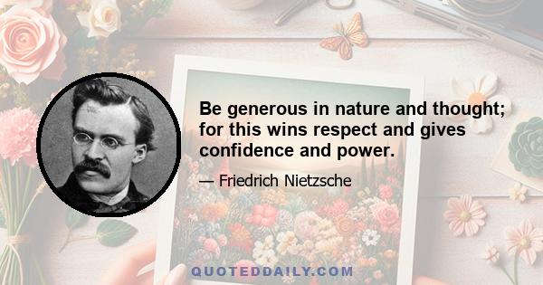 Be generous in nature and thought; for this wins respect and gives confidence and power.