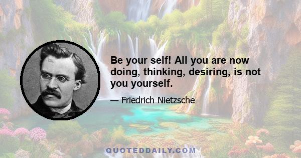 Be your self! All you are now doing, thinking, desiring, is not you yourself.