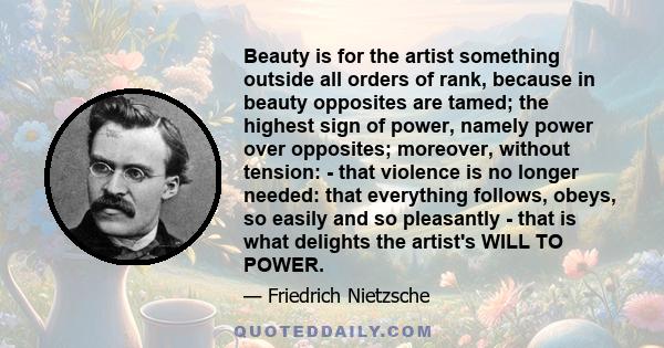 Beauty is for the artist something outside all orders of rank, because in beauty opposites are tamed; the highest sign of power, namely power over opposites; moreover, without tension: - that violence is no longer