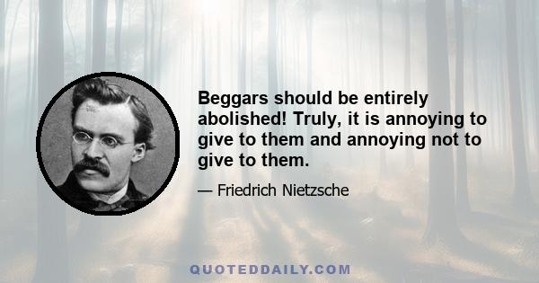 Beggars should be entirely abolished! Truly, it is annoying to give to them and annoying not to give to them.