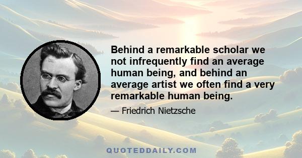 Behind a remarkable scholar we not infrequently find an average human being, and behind an average artist we often find a very remarkable human being.