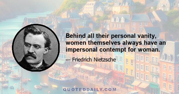 Behind all their personal vanity, women themselves always have an impersonal contempt for woman.