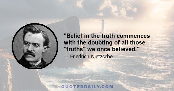 Belief in the truth commences with the doubting of all those truths we once believed.