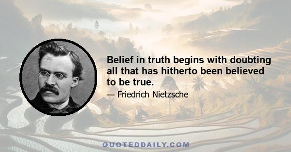 Belief in truth begins with doubting all that has hitherto been believed to be true.