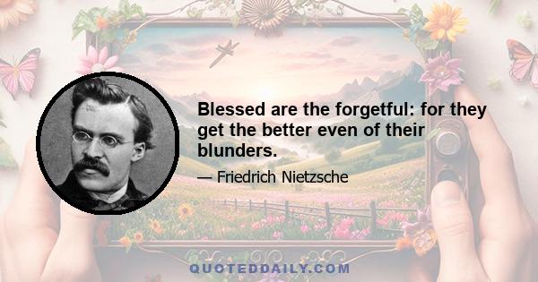 Blessed are the forgetful: for they get the better even of their blunders.