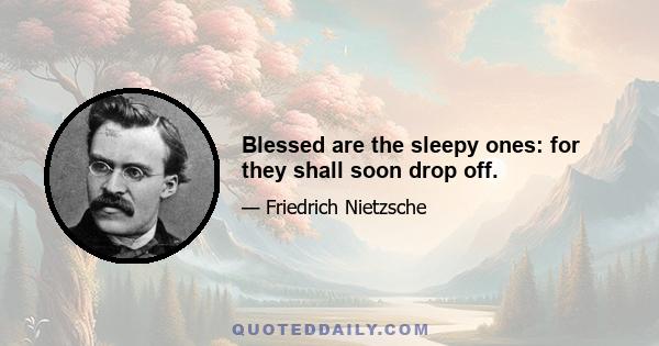 Blessed are the sleepy ones: for they shall soon drop off.