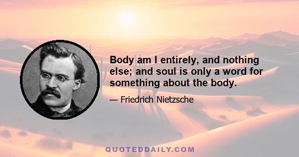 Body am I entirely, and nothing else; and soul is only a word for something about the body.