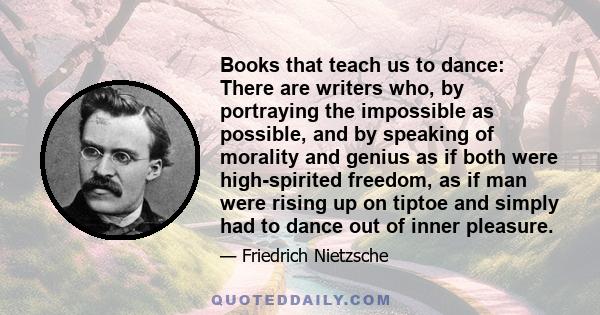 Books that teach us to dance: There are writers who, by portraying the impossible as possible, and by speaking of morality and genius as if both were high-spirited freedom, as if man were rising up on tiptoe and simply