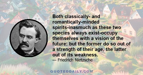 Both classically- and romantically-minded spirits-inasmuch as these two species always exist-occupy themselves with a vision of the future: but the former do so out of a strength of their age, the latter out of its