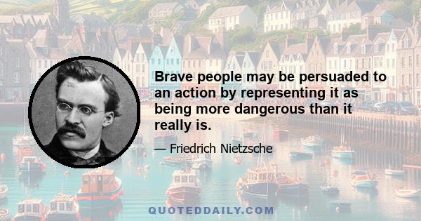 Brave people may be persuaded to an action by representing it as being more dangerous than it really is.