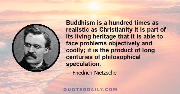 Buddhism is a hundred times as realistic as Christianity it is part of its living heritage that it is able to face problems objectively and coolly; it is the product of long centuries of philosophical speculation.