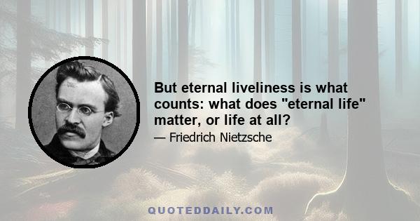 But eternal liveliness is what counts: what does eternal life matter, or life at all?