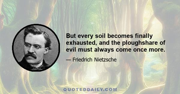 But every soil becomes finally exhausted, and the ploughshare of evil must always come once more.