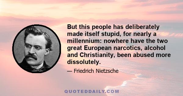 But this people has deliberately made itself stupid, for nearly a millennium: nowhere have the two great European narcotics, alcohol and Christianity, been abused more dissolutely.