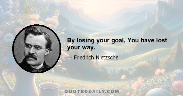 By losing your goal, You have lost your way.